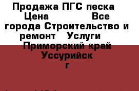 Продажа ПГС песка › Цена ­ 10 000 - Все города Строительство и ремонт » Услуги   . Приморский край,Уссурийск г.